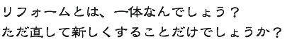 リフォームとは、一体なんでしょう？ただ直して新しくすることだけでしょうか？